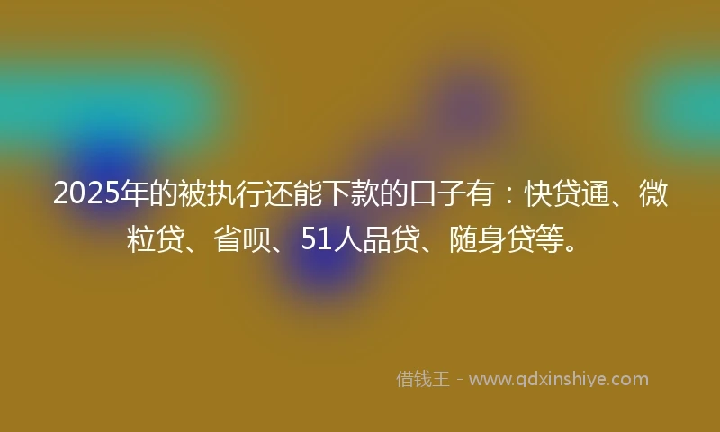 2025年的被执行还能下款的口子有：快贷通、微粒贷、省呗、51人品贷、随身贷等。