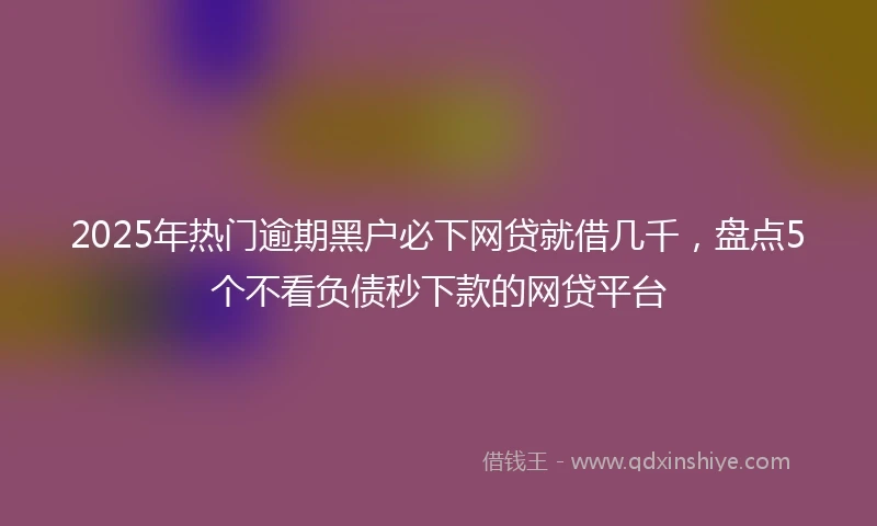 2025年热门逾期黑户必下网贷就借几千，盘点5个不看负债秒下款的网贷平台