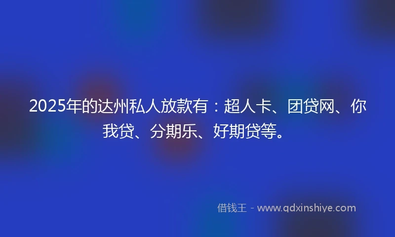 2025年的达州私人放款有：超人卡、团贷网、你我贷、分期乐、好期贷等。