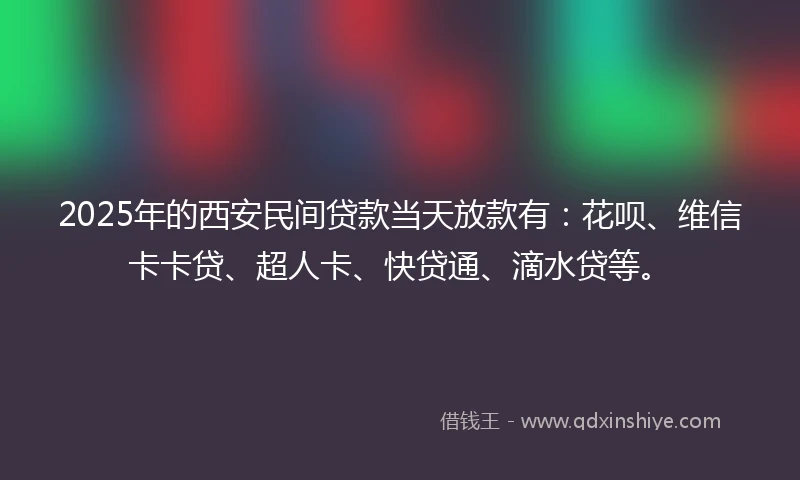 2025年的西安民间贷款当天放款有：花呗、维信卡卡贷、超人卡、快贷通、滴水贷等。