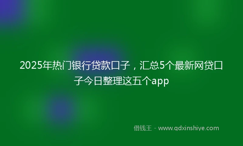 2025年热门银行贷款口子，汇总5个最新网贷口子今日整理这五个app