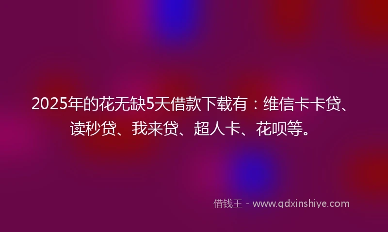 2025年的花无缺5天借款下载有：维信卡卡贷、读秒贷、我来贷、超人卡、花呗等。