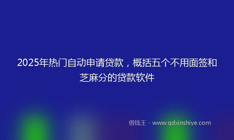 2025年热门自动申请贷款，概括五个不用面签和芝麻分的贷款软件