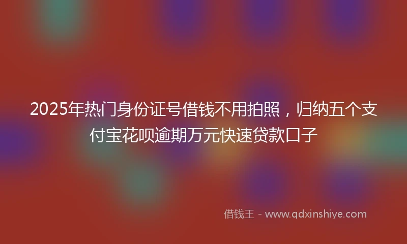 2025年热门身份证号借钱不用拍照，归纳五个支付宝花呗逾期万元快速贷款口子