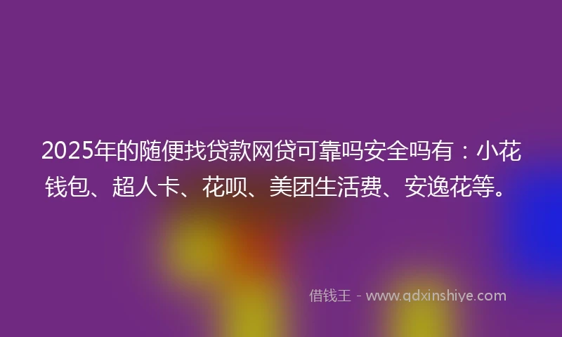 2025年的随便找贷款网贷可靠吗安全吗有：小花钱包、超人卡、花呗、美团生活费、安逸花等。