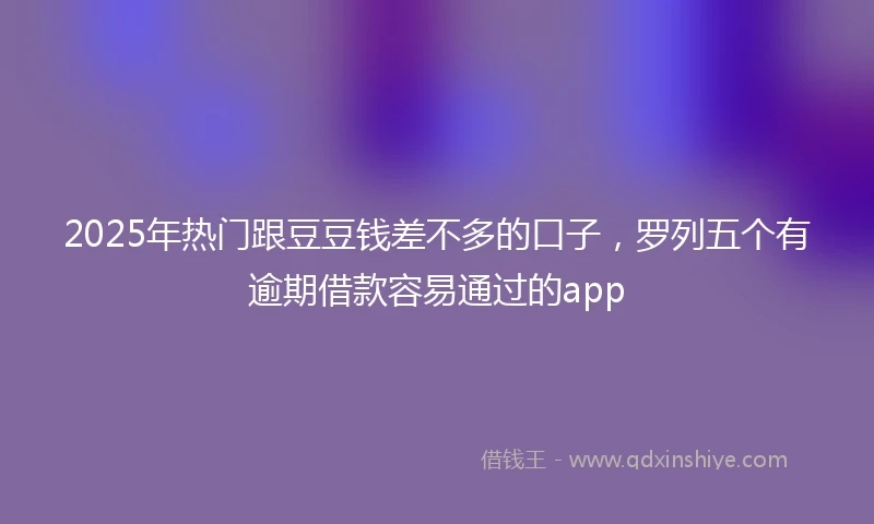 2025年热门跟豆豆钱差不多的口子，罗列五个有逾期借款容易通过的app