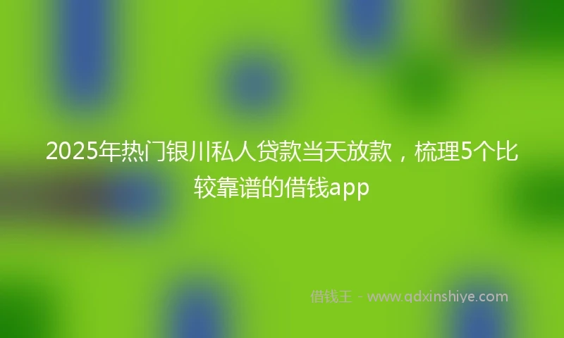 2025年热门银川私人贷款当天放款，梳理5个比较靠谱的借钱app