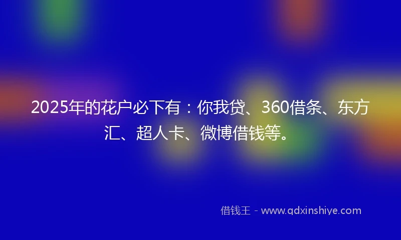2025年的花户必下有：你我贷、360借条、东方汇、超人卡、微博借钱等。