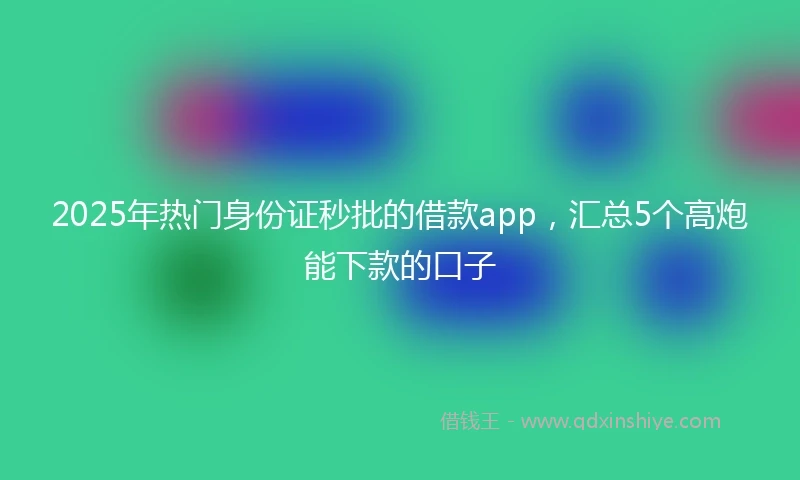 2025年热门身份证秒批的借款app，汇总5个高炮能下款的口子