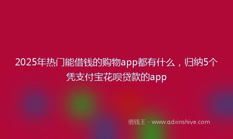 2025年热门能借钱的购物app都有什么，归纳5个凭支付宝花呗贷款的app