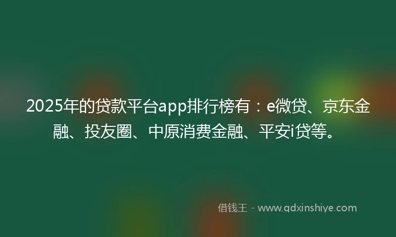 2025年的贷款平台app排行榜有：e微贷、京东金融、投友圈、中原消费金融、平安i贷等。
