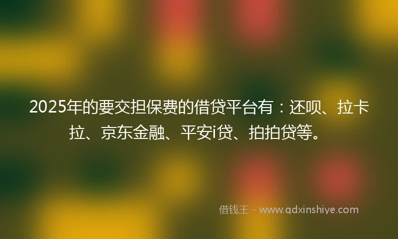 2025年的要交担保费的借贷平台有：还呗、拉卡拉、京东金融、平安i贷、拍拍贷等。