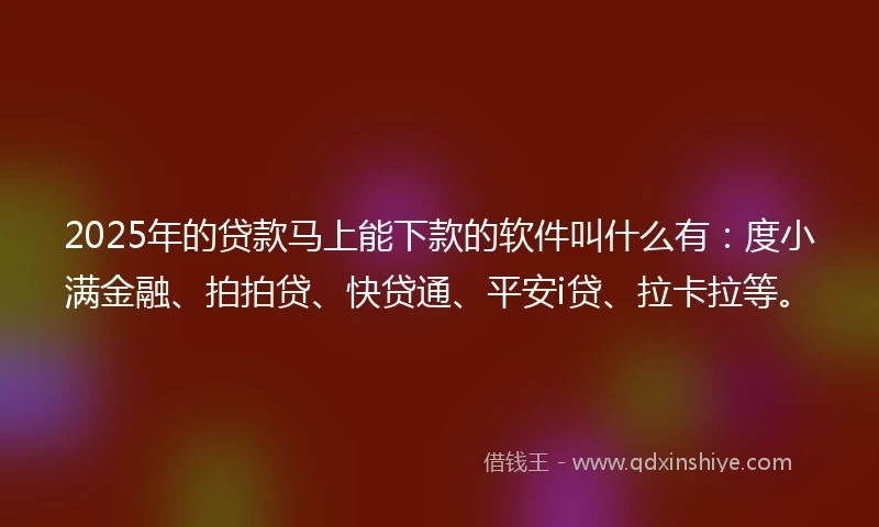 2025年的贷款马上能下款的软件叫什么有：度小满金融、拍拍贷、快贷通、平安i贷、拉卡拉等。