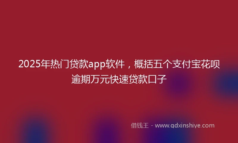 2025年热门贷款app软件，概括五个支付宝花呗逾期万元快速贷款口子