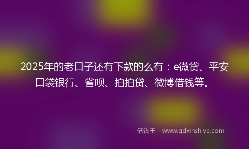 2025年的老口子还有下款的么有：e微贷、平安口袋银行、省呗、拍拍贷、微博借钱等。