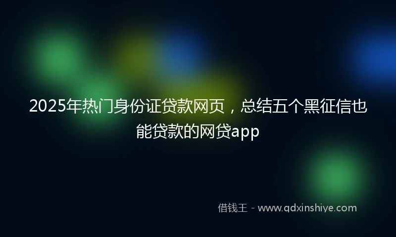 2025年热门身份证贷款网页，总结五个黑征信也能贷款的网贷app