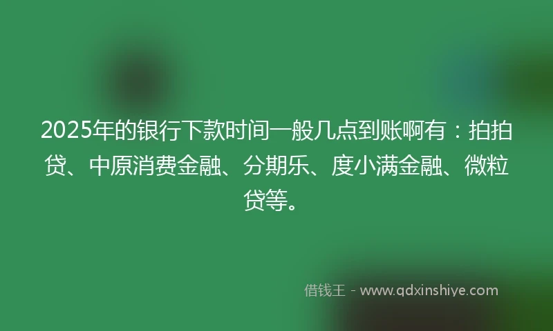 2025年的银行下款时间一般几点到账啊有：拍拍贷、中原消费金融、分期乐、度小满金融、微粒贷等。
