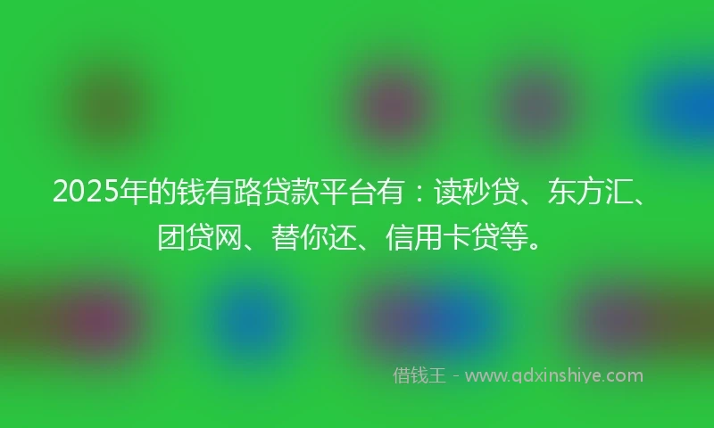 2025年的钱有路贷款平台有：读秒贷、东方汇、团贷网、替你还、信用卡贷等。