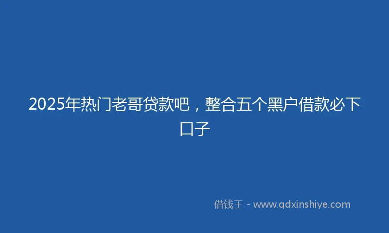 2025年热门老哥贷款吧，整合五个黑户借款必下口子