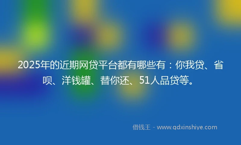 2025年的近期网贷平台都有哪些有：你我贷、省呗、洋钱罐、替你还、51人品贷等。