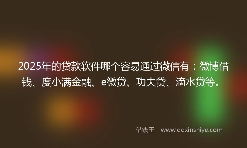 2025年的贷款软件哪个容易通过微信有：微博借钱、度小满金融、e微贷、功夫贷、滴水贷等。