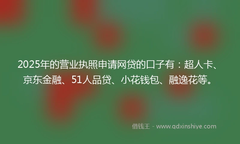 2025年的营业执照申请网贷的口子有：超人卡、京东金融、51人品贷、小花钱包、融逸花等。
