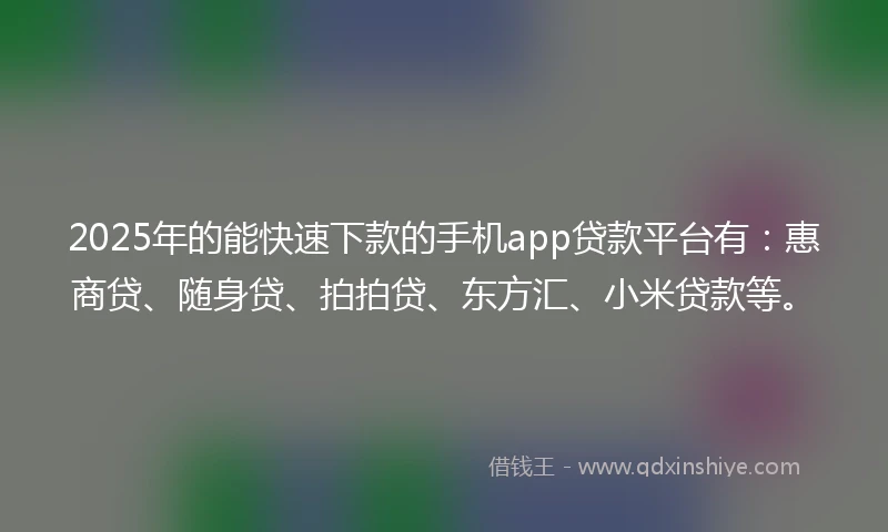 2025年的能快速下款的手机app贷款平台有：惠商贷、随身贷、拍拍贷、东方汇、小米贷款等。