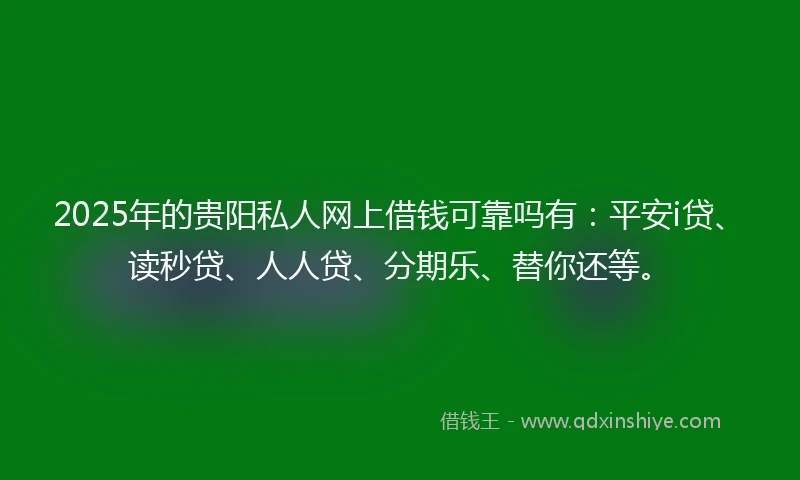 2025年的贵阳私人网上借钱可靠吗有：平安i贷、读秒贷、人人贷、分期乐、替你还等。