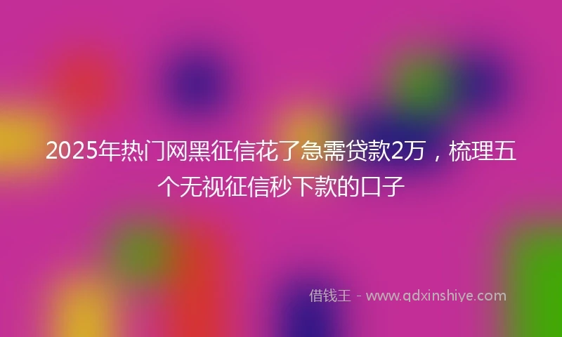 2025年热门网黑征信花了急需贷款2万，梳理五个无视征信秒下款的口子