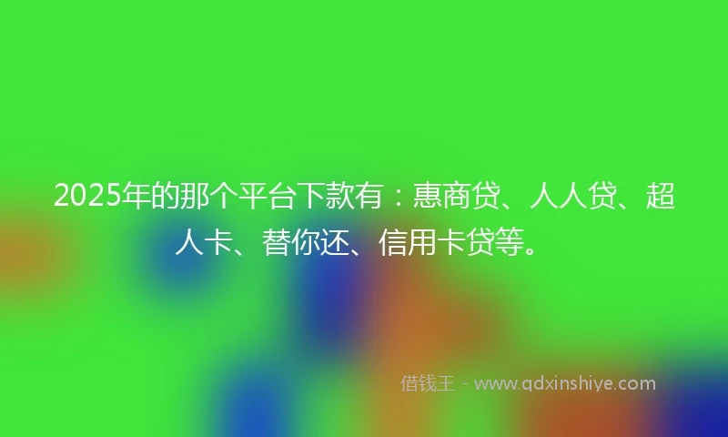 2025年的那个平台下款有：惠商贷、人人贷、超人卡、替你还、信用卡贷等。