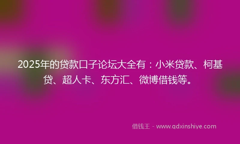 2025年的贷款口子论坛大全有：小米贷款、柯基贷、超人卡、东方汇、微博借钱等。