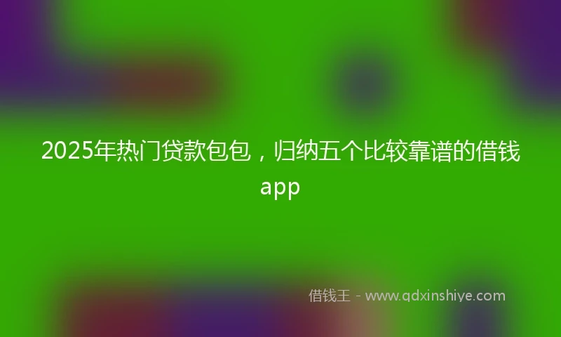 2025年热门贷款包包，归纳五个比较靠谱的借钱app