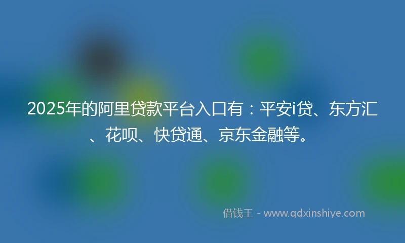 2025年的阿里贷款平台入口有：平安i贷、东方汇、花呗、快贷通、京东金融等。