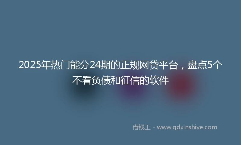 2025年热门能分24期的正规网贷平台，盘点5个不看负债和征信的软件