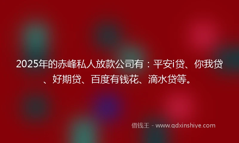 2025年的赤峰私人放款公司有：平安i贷、你我贷、好期贷、百度有钱花、滴水贷等。