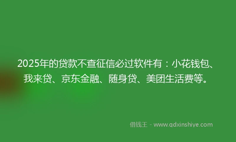 2025年的贷款不查征信必过软件有：小花钱包、我来贷、京东金融、随身贷、美团生活费等。