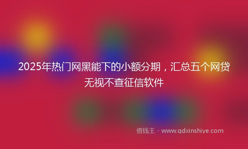2025年热门网黑能下的小额分期，汇总五个网贷无视不查征信软件