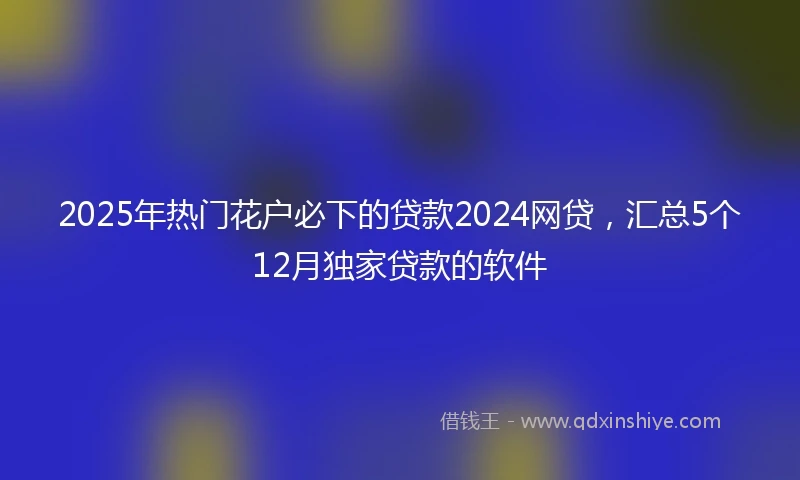 2025年热门花户必下的贷款2024网贷，汇总5个12月独家贷款的软件