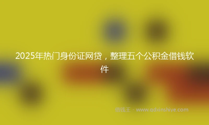 2025年热门身份证网贷，整理五个公积金借钱软件
