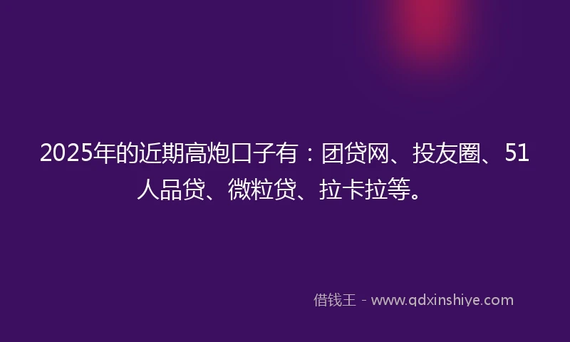 2025年的近期高炮口子有：团贷网、投友圈、51人品贷、微粒贷、拉卡拉等。