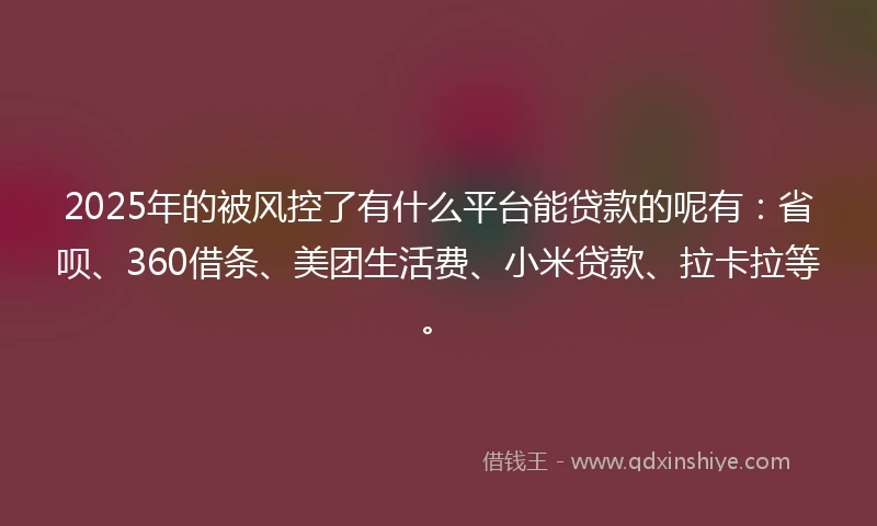 2025年的被风控了有什么平台能贷款的呢有：省呗、360借条、美团生活费、小米贷款、拉卡拉等。