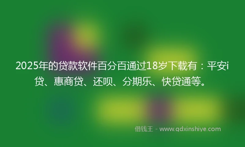 2025年的贷款软件百分百通过18岁下载有：平安i贷、惠商贷、还呗、分期乐、快贷通等。