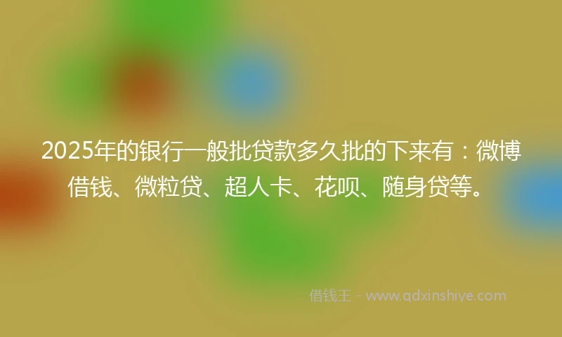 2025年的银行一般批贷款多久批的下来有：微博借钱、微粒贷、超人卡、花呗、随身贷等。