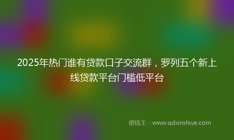 2025年热门谁有贷款口子交流群，罗列五个新上线贷款平台门槛低平台