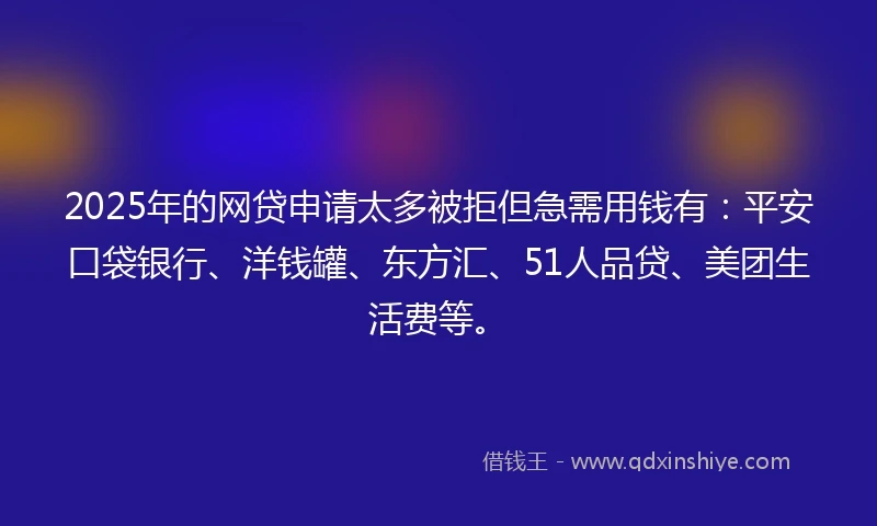 2025年的网贷申请太多被拒但急需用钱有：平安口袋银行、洋钱罐、东方汇、51人品贷、美团生活费等。