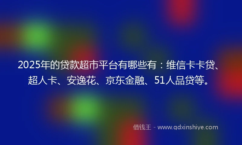 2025年的贷款超市平台有哪些有：维信卡卡贷、超人卡、安逸花、京东金融、51人品贷等。