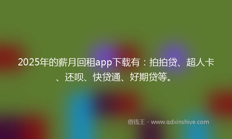 2025年的薪月回租app下载有：拍拍贷、超人卡、还呗、快贷通、好期贷等。