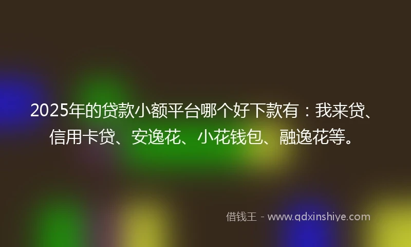 2025年的贷款小额平台哪个好下款有：我来贷、信用卡贷、安逸花、小花钱包、融逸花等。