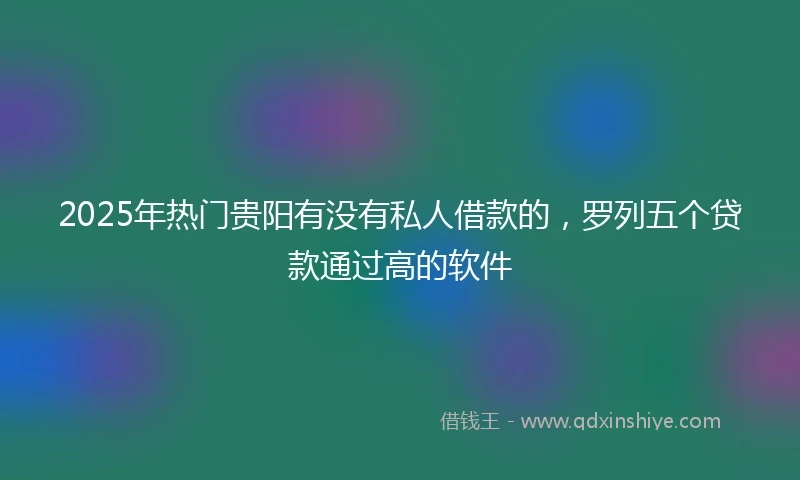 2025年热门贵阳有没有私人借款的，罗列五个贷款通过高的软件