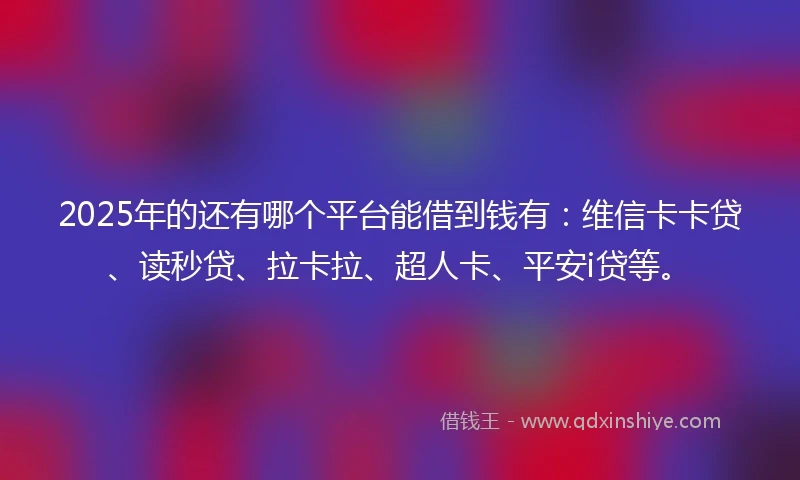 2025年的还有哪个平台能借到钱有：维信卡卡贷、读秒贷、拉卡拉、超人卡、平安i贷等。